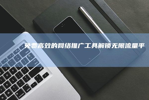 免费高效的网络推广工具：解锁无限流量平台