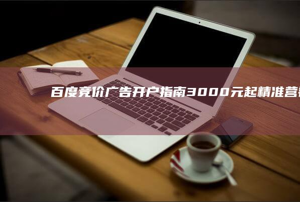 百度竞价广告开户指南：3000元起精准营销入门